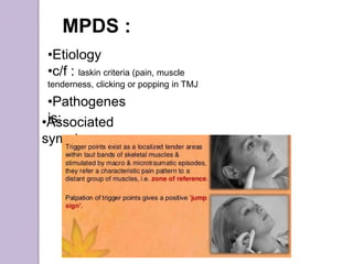 MPDS :
•Etiology
•c/f : laskin criteria (pain, muscle
tenderness, clicking or popping in TMJ
•Pathogenes
is:•Associated
symptoms:
 