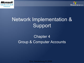 Network Implementation &
Support
Chapter 4
Group & Computer Accounts

Eric Vanderburg © 2006

 