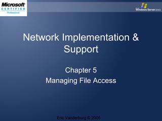Network Implementation &
Support
Chapter 5
Managing File Access

Eric Vanderburg © 2006

 