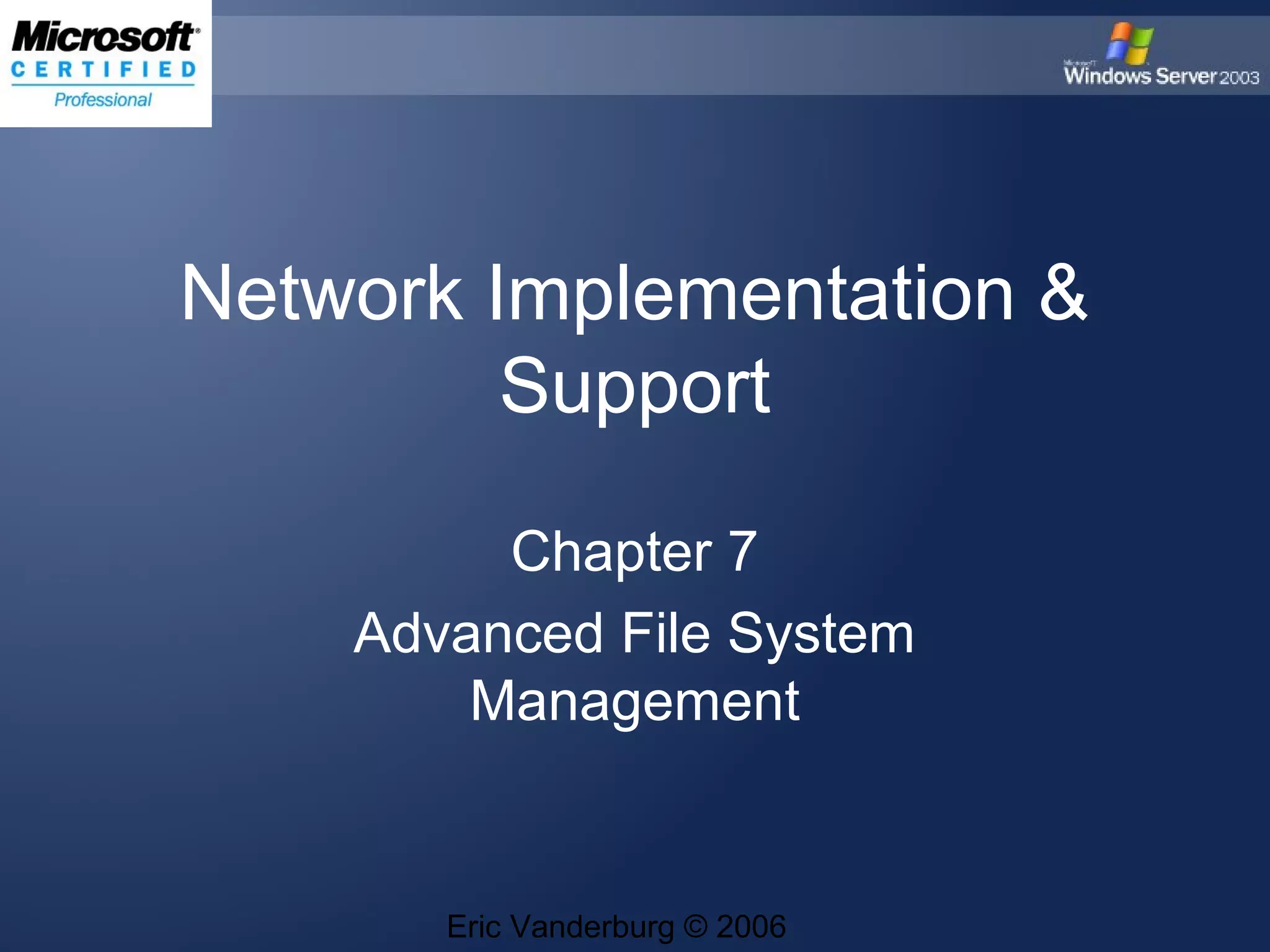 Network Implementation &
Support
Chapter 7
Advanced File System
Management
Eric Vanderburg © 2006