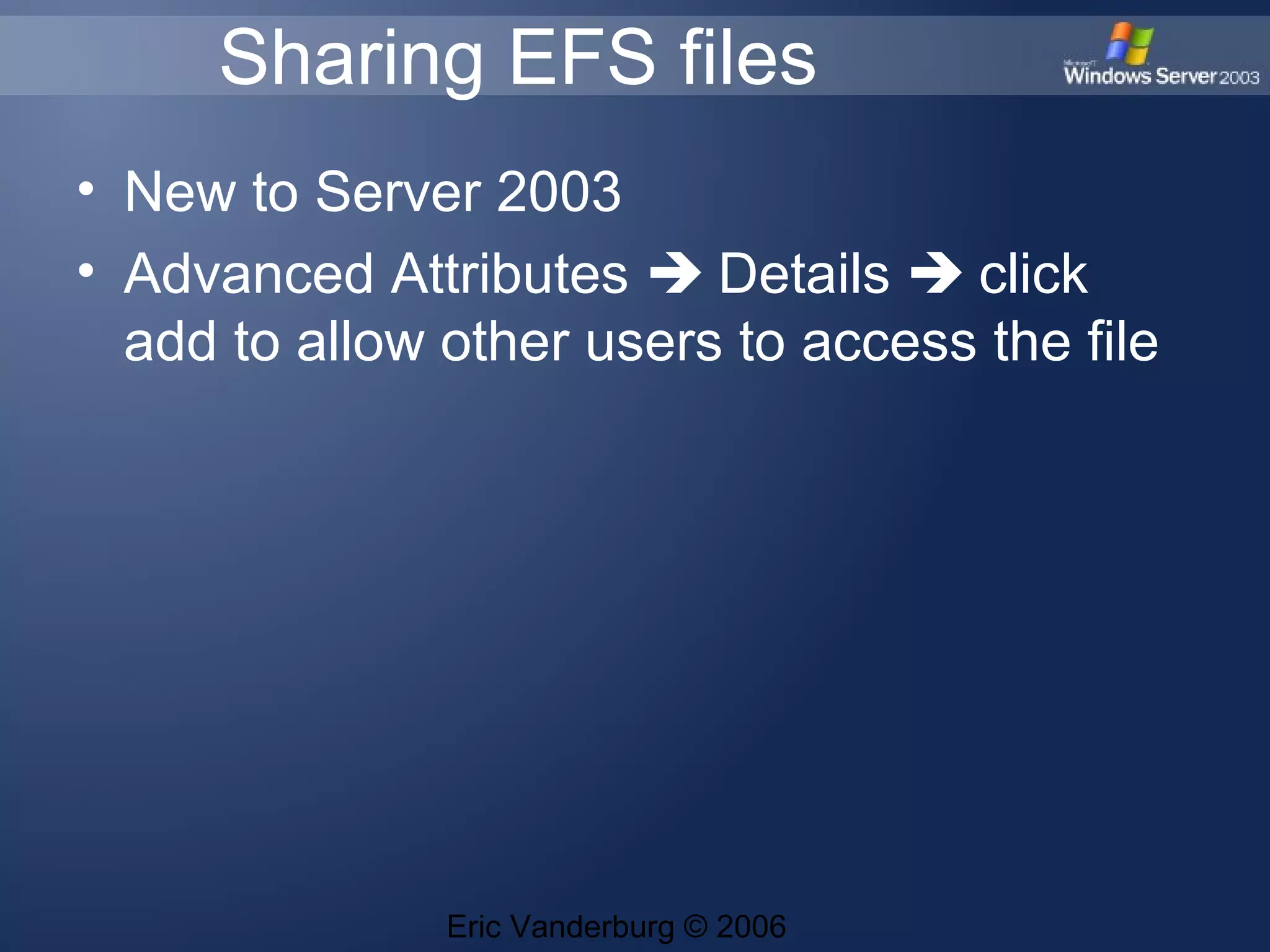 Sharing EFS files
• New to Server 2003
• Advanced Attributes Details click
add to allow other users to access the file
Eric Vanderburg © 2006