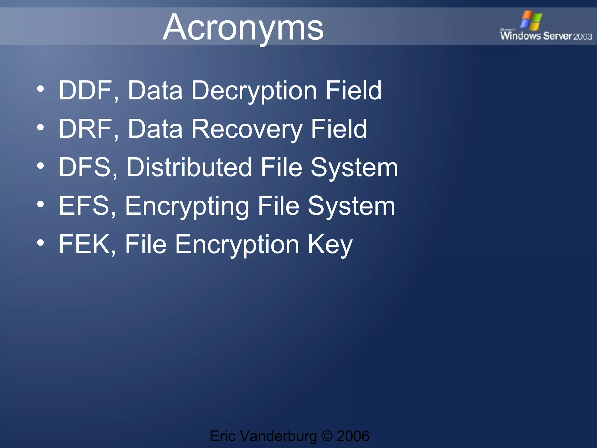 Acronyms
•
•
•
•
•
DDF, Data Decryption Field
DRF, Data Recovery Field
DFS, Distributed File System
EFS, Encrypting File System
FEK, File Encryption Key
Eric Vanderburg © 2006