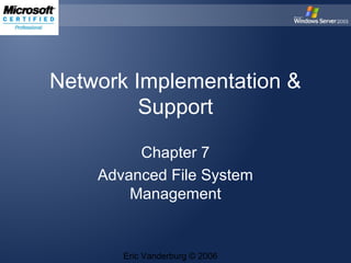 Network Implementation &
Support
Chapter 7
Advanced File System
Management

Eric Vanderburg © 2006

 