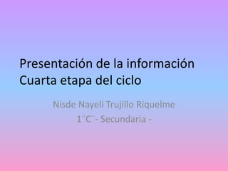Presentación de la información
Cuarta etapa del ciclo
Nisde Nayeli Trujillo Riquelme
1¨C¨- Secundaria -
 