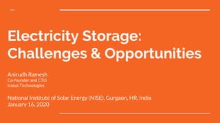 Electricity Storage:
Challenges & Opportunities
Anirudh Ramesh
Co-founder and CTO
Irasus Technologies
National Institute of Solar Energy (NISE), Gurgaon, HR, India
January 16, 2020
 