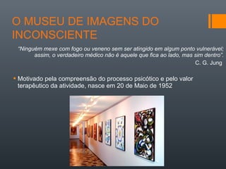 “Ninguém mexe com fogo ou veneno sem ser atingido em algum ponto vulnerável;
assim, o verdadeiro médico não é aquele que fica ao lado, mas sim dentro”.
C. G. Jung
 Motivado pela compreensão do processo psicótico e pelo valor
terapêutico da atividade, nasce em 20 de Maio de 1952
 