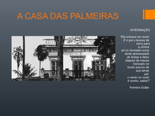 INTERNAÇÃO
“Ele entrava em surto
E o pai o levava de
carro para
a clínica
ali no Humaitá numa
tarde atravessada
de brisas e falou
(depois de meses
trancado no
fundo escuro de
sua alma)
pai,
o vento no rosto
é sonho, sabia?”
Ferreira Gullar
 