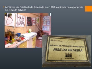 A Oficina de Criatividade foi criada em 1990 inspirada na experiência
de Nise da Silveira
 