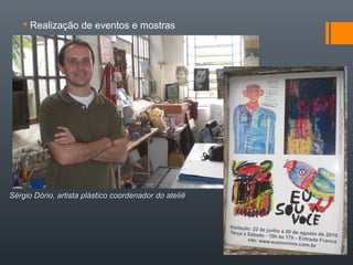  Realização de eventos e mostras
Sérgio Dório, artista plástico coordenador do ateliêSérgio Dório, artista plástico coordenador do ateliê
 