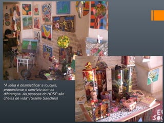 "A idéia é desmistificar a loucura,"A idéia é desmistificar a loucura,
proporcionar o convívio com asproporcionar o convívio com as
diferenças. As pessoas do HPSP sãodiferenças. As pessoas do HPSP são
cheias de vida"cheias de vida" (Giselle Sanches)(Giselle Sanches)
 