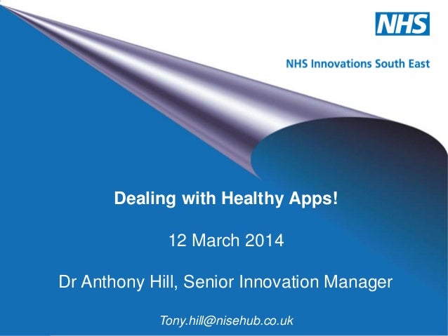 NHS Innovations
South East
Dealing with Healthy Apps!
12 March 2014
Dr Anthony Hill, Senior Innovation Manager
Tony.hill@nisehub.co.uk
 