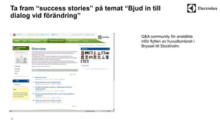 Ta fram “success stories” på temat “Bjud in till 
dialog vid förändring” 
11 
Q&A community för anställda 
inför flytten av huvudkontoret i 
Bryssel till Stockholm. 
 