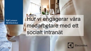 Ralf Larsson 
AB Electrolux 
Hur vi engagerar våra 
medarbetare med ett 
socialt intranät 
 