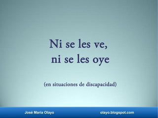 José María Olayo olayo.blogspot.com
Ni se les ve,
ni se les oye
(en situaciones de discapacidad)
 