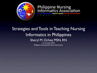 Strategies and Tools in Teaching Nursing
        Informatics in Philippines
         Sheryl M. Ochea MSN, RN
                        Co-Founder, PRO
            Philippine Nursing Informatics Association
 