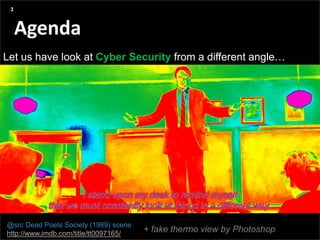 Agenda
Presentation title yyyy-mm-dd
Three things:
Agenda
Let us have look at Cyber Security from a different angle…
3
@src Dead Poets Society (1989) scene
http://www.imdb.com/title/tt0097165/
+ fake thermo view by Photoshop
 