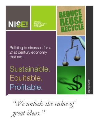 “We unlock the value of
great ideas.”
June2013
Building businesses for a
21st century economy
that are...
Sustainable.
Equitable.
Proﬁtable.
535 AlbanyStreet, Boston, Massachusetts 02118 U.S.A. t.6172660965
NATIONAL
INSTITUTE FOR A
SUSTAINABLE
ECONOMY
 