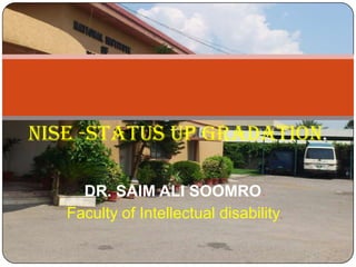 NISE -Status up gradation.

     DR. SAIM ALI SOOMRO.
   Faculty of Intellectual disability.
 