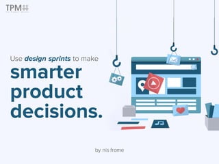 Use design sprints to make
smarter
product
decisions.
by nis frome
 