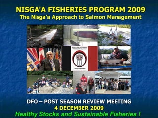 NISGA'A FISHERIES PROGRAM   2009 The Nisga’a Approach to Salmon Management DFO – POST SEASON REVIEW MEETING 4 DECEMBER 2009 Healthy Stocks and Sustainable Fisheries ! 