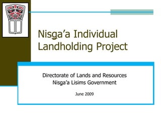 Nis g a’a Individual Landholding Project Directorate of Lands and Resources Nis g a’a Lisims Government June 2009 