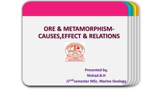 WINTERTemplateORE & METAMORPHISM-
CAUSES,EFFECT & RELATIONS
Presented by,
Nishad.B.H
𝑰𝑰 𝒏𝒅semester MSc. Marine Geology
 