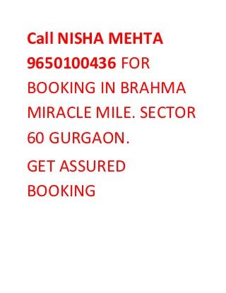Call NISHA MEHTA
9650100436 FOR
BOOKING IN BRAHMA
MIRACLE MILE. SECTOR
60 GURGAON.
GET ASSURED
BOOKING
 