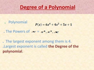 Degree of a Polynomial 
. Polynomial 
. The Powers of = 
. The largest exponent among them is 4. 
.Largest exponent is called the Degree of the 
polynomial. 
 