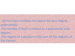 .All non-zero numbers are said to be zero-degree 
polynomials. 
.The number 0 itself is treated as a polynomial with 
degree. 
.The degree of a product is the sum of the degrees of 
the Factors. 
 