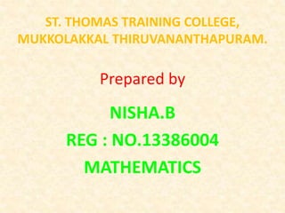 ST. THOMAS TRAINING COLLEGE, 
MUKKOLAKKAL THIRUVANANTHAPURAM. 
Prepared by 
NISHA.B 
REG : NO.13386004 
MATHEMATICS 
 