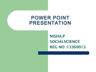 POWER POINT 
PRESENTATION 
NISHA.P 
SOCIALSCIENCE 
REG NO :13369013 
 