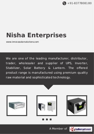 +91-8377808180

Nisha Enterprises
www.innovasolarsolutions.com

We are one of the leading manufacturer, distributor,
trader, wholesaler and supplier of UPS, Inverter,
Stabilizer, Solar

Battery & Lantern. The

oﬀered

product range is manufactured using premium quality
raw material and sophisticated technology.

A Member of

 