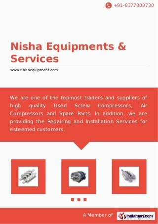 +91-8377809730 
Nisha Equipments & 
Services 
www.nishaequipment.com 
We are one of the topmost traders and suppliers of 
high quality Used Screw Compressors, Air 
Compressors and Spare Parts. In addition, we are 
providing the Repairing and Installation Services for 
esteemed customers. 
A Member of 
 