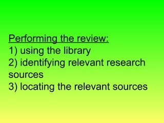 Performing the review:
1) using the library
2) identifying relevant research
sources
3) locating the relevant sources
 