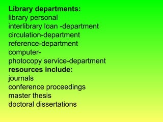 Library departments:
library personal
interlibrary loan -department
circulation-department
reference-department
computer-
photocopy service-department
resources include:
journals
conference proceedings
master thesis
doctoral dissertations
 