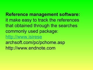 Reference management software:
it make easy to track the references
that obtained through the searches
commonly used package:
http://www.isirese
archsoft.com/pc/pchome.asp
http://www.endnote.com
 