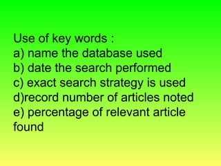 Use of key words :
a) name the database used
b) date the search performed
c) exact search strategy is used
d)record number of articles noted
e) percentage of relevant article
found
 