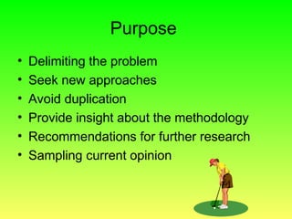 Purpose
• Delimiting the problem
• Seek new approaches
• Avoid duplication
• Provide insight about the methodology
• Recommendations for further research
• Sampling current opinion
 
