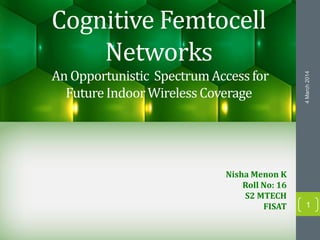 Cognitive Femtocell
Networks
An Opportunistic SpectrumAccessfor
FutureIndoorWireless Coverage
Nisha Menon K
Roll No: 16
S2 MTECH
FISAT
4March2014
1
 