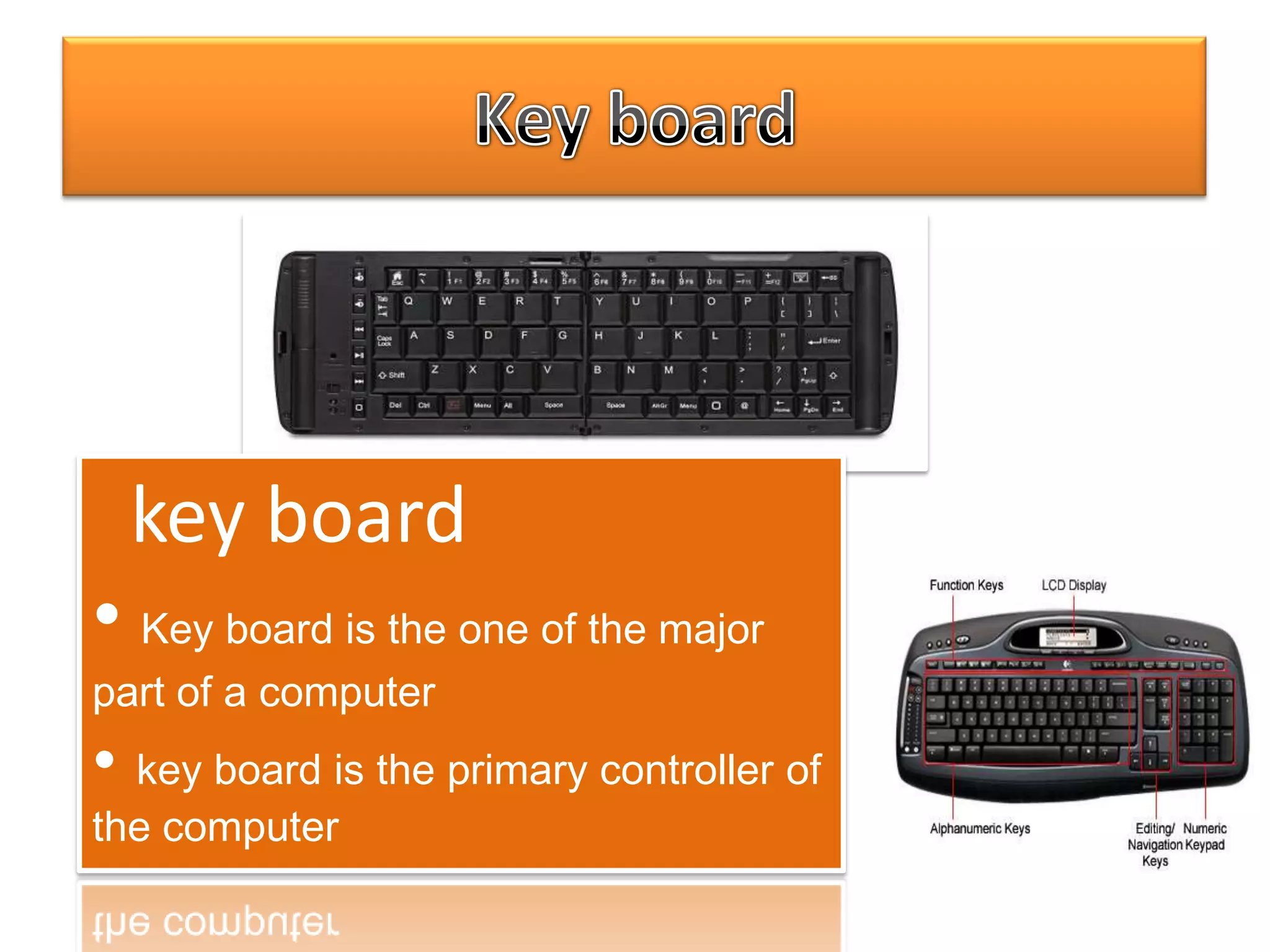 key board
• Key board is the one of the major
part of a computer

• key board is the primary controller of
the computer

 