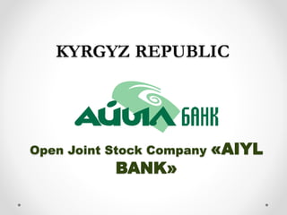 Open Joint Stock Company «AIYL
BANK»
KYRGYZ REPUBLIC
 