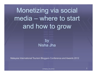 Monetizing via social
   media – where to start
     and how to grow

                             by
                          Nisha Jha


Malaysia International Tourism Bloggers Conference and Awards 2012



                              © Nisha Jha 2012                       1
 