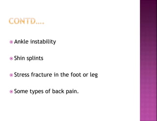  Ankle instability
 Shin splints
 Stress fracture in the foot or leg
 Some types of back pain.
 