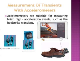  Accelerometers are suitable for measuring
brief, high – acceleration events, such as the
heelstrike transient.
 