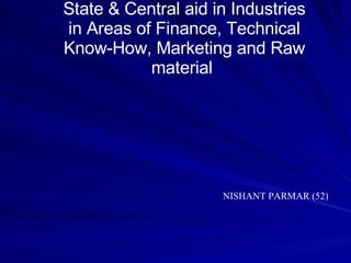 State & Central aid in Industries in Areas of Finance, Technical Know-How, Marketing and Raw material  NISHANT PARMAR (52) 