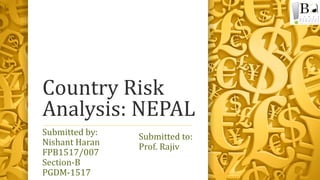 Country Risk
Analysis: NEPAL
Submitted by:
Nishant Haran
FPB1517/007
Section-B
PGDM-1517
Submitted to:
Prof. Rajiv
 