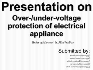 Presentation on
Over-/under-voltage
protection of electrical
appliance
Submitted by:
rakesh roshan(0701209329)
nishant kumar(0701209350)
abhishek pattnaik(0701209404)
narayan singh(0701209288)
ashish kumar nayak(0701209345)
Under guidance of Er. Alice Pradhan
 