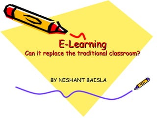 E-LearningE-Learning
Can it replace the traditional classroom?Can it replace the traditional classroom?
BY NISHANT BAISLABY NISHANT BAISLA
 