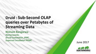 Druid : Sub-Second OLAP
queries over Petabytes of
Streaming Data
Nishant Bangarwa
Hortonworks
Druid Committer, PMC
Superset Incubator PPMC
June 2017
 