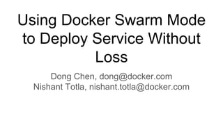 Using Docker Swarm Mode
to Deploy Service Without
Loss
Dong Chen, dong@docker.com
Nishant Totla, nishant.totla@docker.com
 